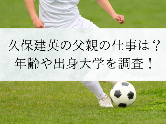 久保建英の父親の仕事は？年齢や出身大学を調査！