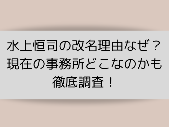 水上恒司の改名理由なぜ？現在の事務所どこなのかも徹底調査！