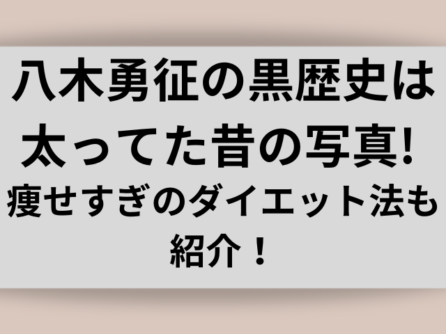 八木勇征の黒歴史はってた昔の写真! 痩せすぎのダイエット法も紹介！