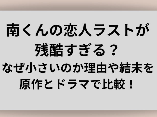 南くんの恋人ラストが残酷すぎる？なぜ小さいのか理由や結末を原作とドラマで比較！